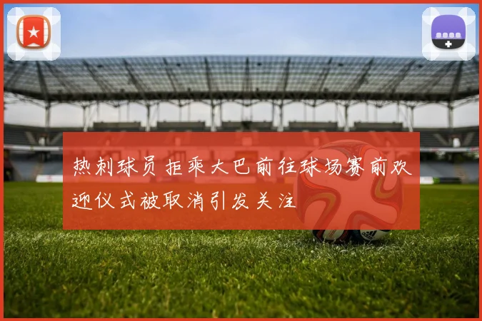 热刺球员拒乘大巴前往球场赛前欢迎仪式被取消引发关注