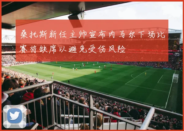 桑托斯新任主帅宣布内马尔下场比赛将缺席以避免受伤风险