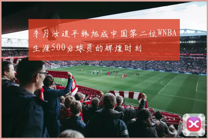 李月汝追平韩旭成中国第二位WNBA生涯500分球员的辉煌时刻
