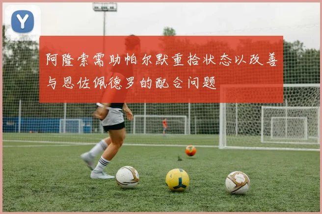 阿隆索需助帕尔默重拾状态以改善与恩佐佩德罗的配合问题
