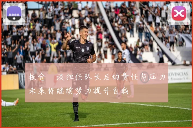 板仓滉谈担任队长后的责任与压力未来将继续努力提升自我