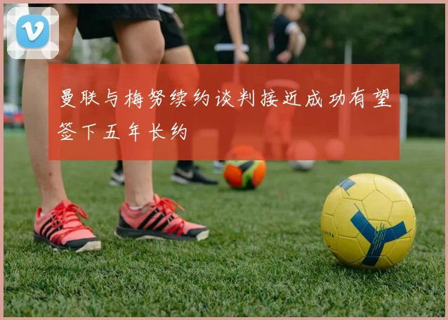 曼联与梅努续约谈判接近成功有望签下五年长约