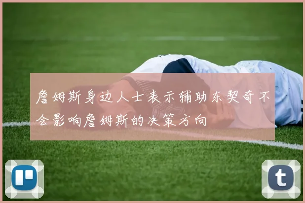 詹姆斯身边人士表示辅助东契奇不会影响詹姆斯的决策方向
