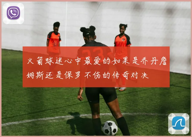 火箭球迷心中最爱的如果是乔丹詹姆斯还是保罗不伤的传奇对决