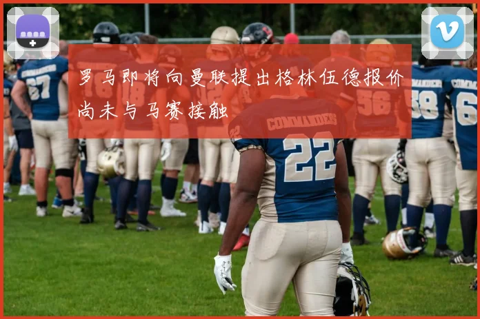罗马即将向曼联提出格林伍德报价尚未与马赛接触