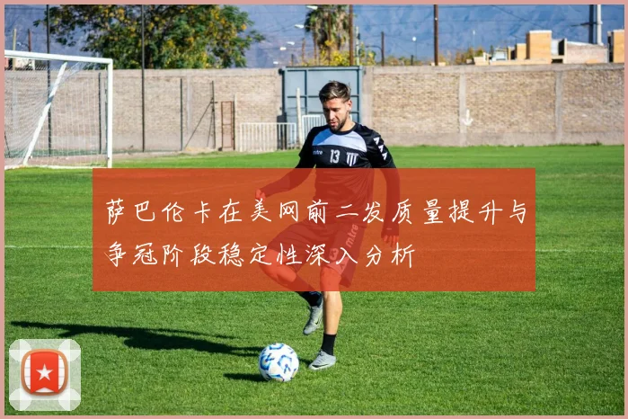 萨巴伦卡在美网前二发质量提升与争冠阶段稳定性深入分析
