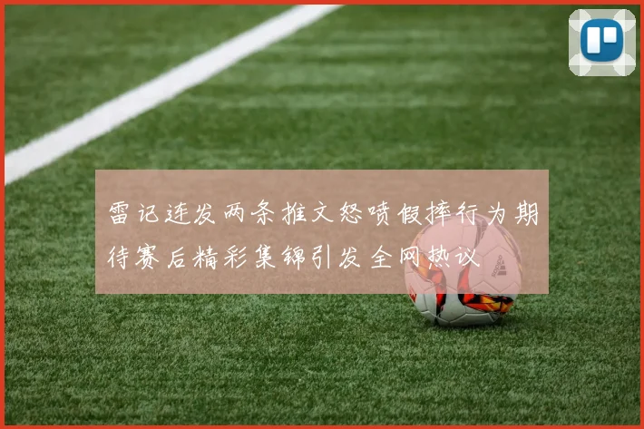 雷记连发两条推文怒喷假摔行为期待赛后精彩集锦引发全网热议