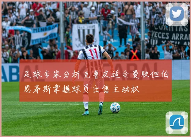 足球专家分析克鲁皮适合曼联但伯恩茅斯掌握球员出售主动权