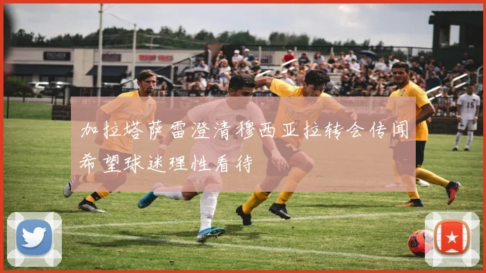 加拉塔萨雷澄清穆西亚拉转会传闻希望球迷理性看待