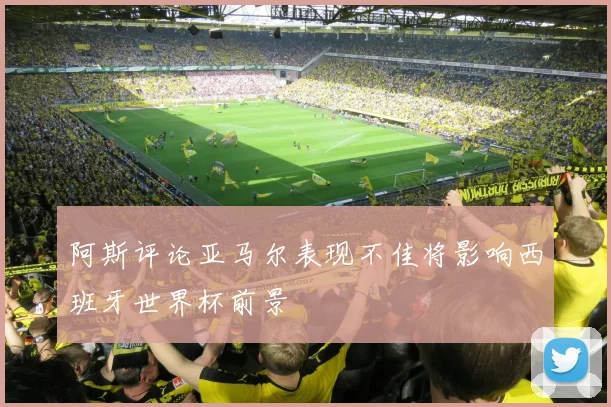 阿斯评论亚马尔表现不佳将影响西班牙世界杯前景