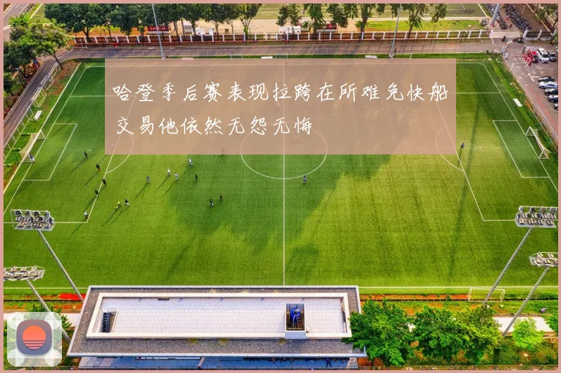哈登季后赛表现拉跨在所难免快船交易他依然无怨无悔