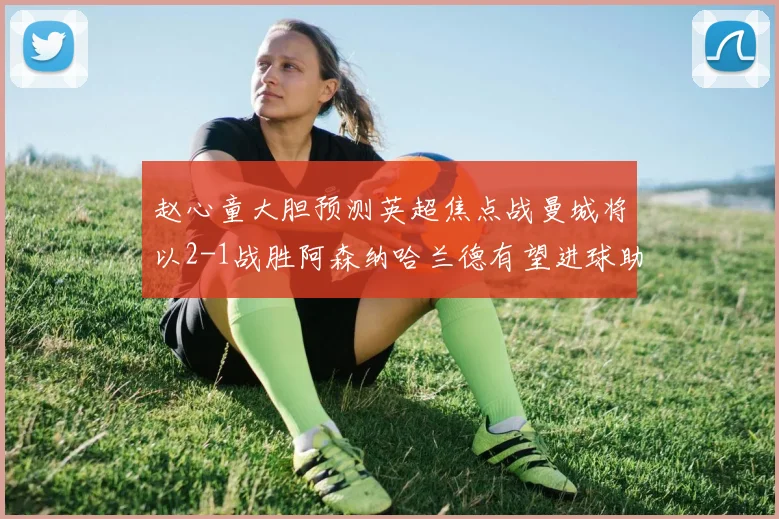 赵心童大胆预测英超焦点战曼城将以2-1战胜阿森纳哈兰德有望进球助胜