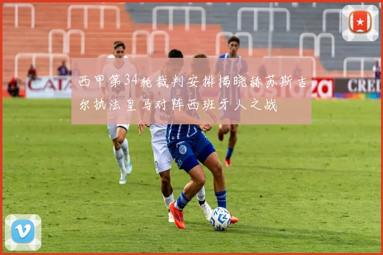 西甲第34轮裁判安排揭晓赫苏斯吉尔执法皇马对阵西班牙人之战