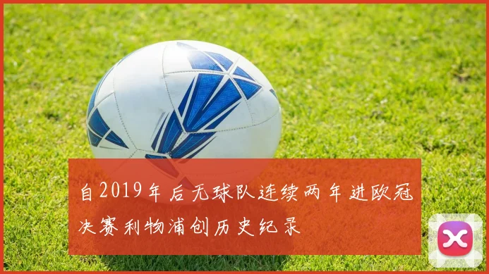 自2019年后无球队连续两年进欧冠决赛利物浦创历史纪录