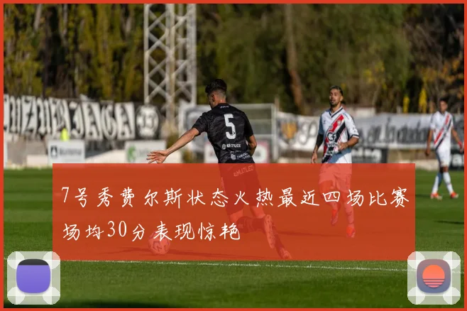7号秀费尔斯状态火热最近四场比赛场均30分表现惊艳