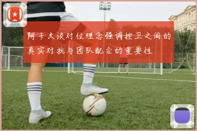 阿卡夫谈对位理念强调控卫之间的真实对抗与团队配合的重要性