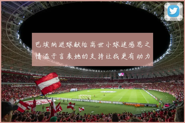 巴埃纳进球献给离世小球迷感恩之情溢于言表她的支持让我更有动力