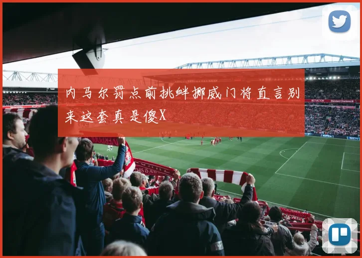 内马尔罚点前挑衅挪威门将直言别来这套真是傻X