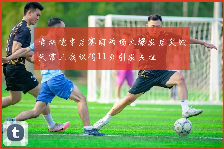 肯纳德季后赛前两场大爆发后突然失常三战仅得11分引发关注