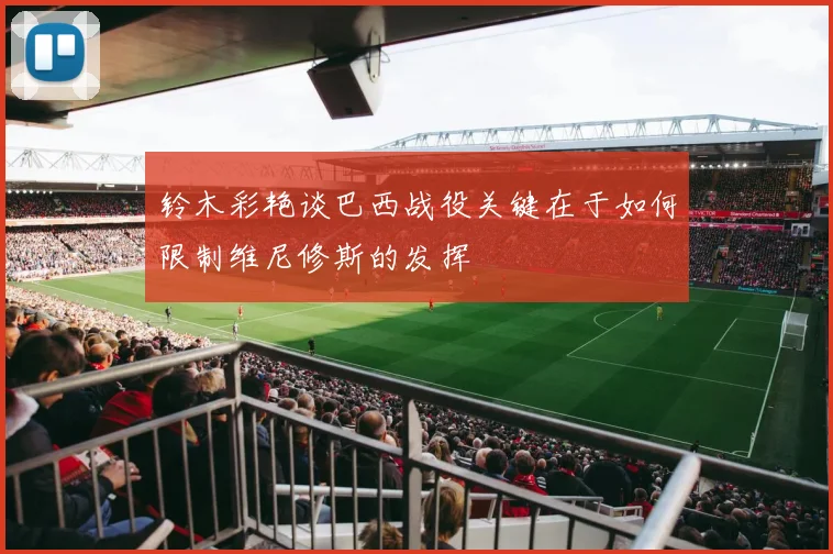 铃木彩艳谈巴西战役关键在于如何限制维尼修斯的发挥