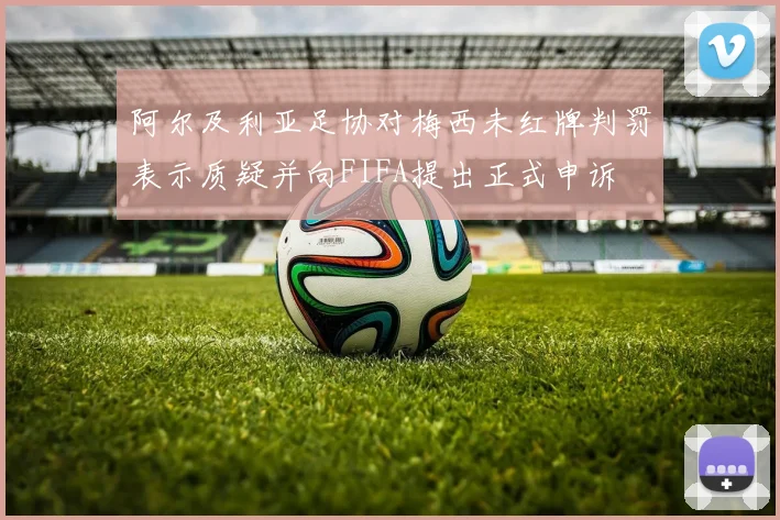 阿尔及利亚足协对梅西未红牌判罚表示质疑并向FIFA提出正式申诉