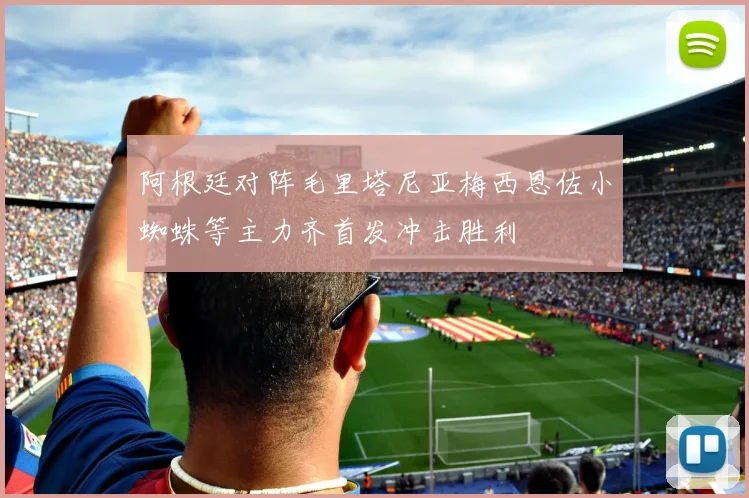 阿根廷对阵毛里塔尼亚梅西恩佐小蜘蛛等主力齐首发冲击胜利