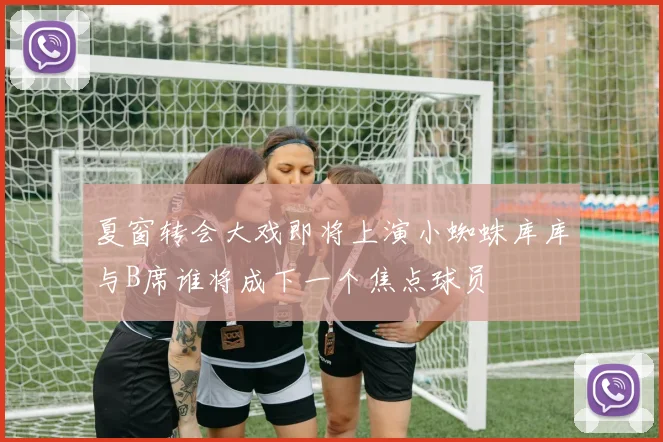 夏窗转会大戏即将上演小蜘蛛库库与B席谁将成下一个焦点球员