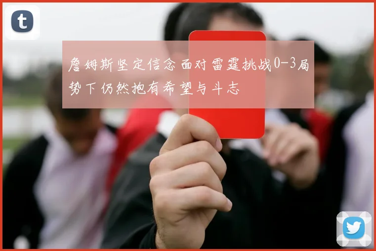 詹姆斯坚定信念面对雷霆挑战0-3局势下仍然抱有希望与斗志