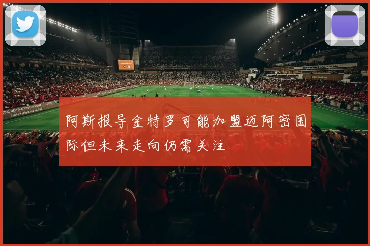 阿斯报导金特罗可能加盟迈阿密国际但未来走向仍需关注
