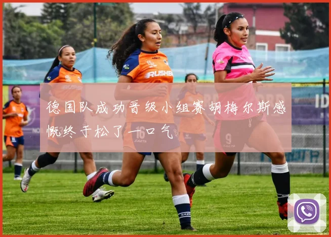 德国队成功晋级小组赛胡梅尔斯感慨终于松了一口气