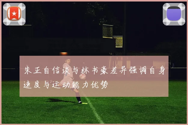 朱正自信谈与林书豪差异强调自身速度与运动能力优势