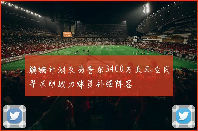 鹈鹕计划交易普尔3400万美元合同寻求即战力球员补强阵容