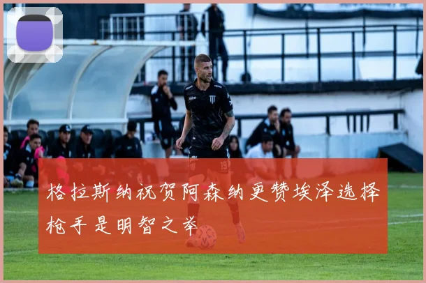 格拉斯纳祝贺阿森纳更赞埃泽选择枪手是明智之举