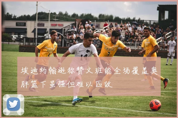 埃迪约翰逊称赞文班能全场覆盖奥胖篮下虽强但难以匹敌