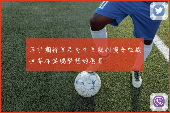 马宁期待国足与中国裁判携手征战世界杯实现梦想的愿景