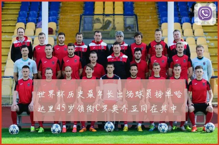 世界杯历史最年长出场球员榜单哈达里45岁领衔C罗奥乔亚同在其中