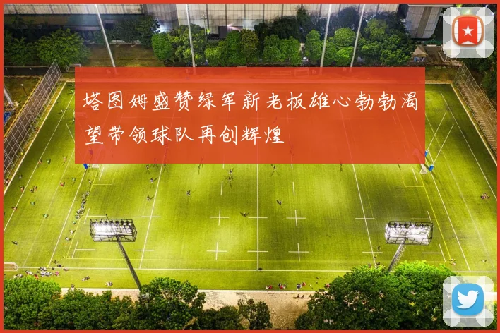塔图姆盛赞绿军新老板雄心勃勃渴望带领球队再创辉煌