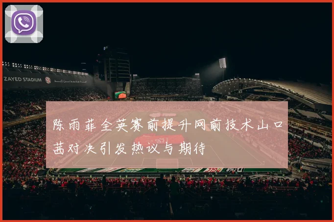 陈雨菲全英赛前提升网前技术山口茜对决引发热议与期待