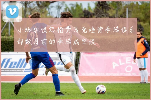 小蜘蛛愤怒指责马竞违背承诺俱乐部数月前的承诺成空谈