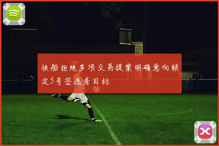 快船拒绝多项交易提案明确意向锁定5号签选秀目标