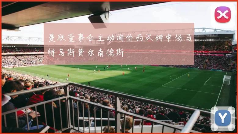 曼联董事会主动询价西汉姆中场马特乌斯费尔南德斯
