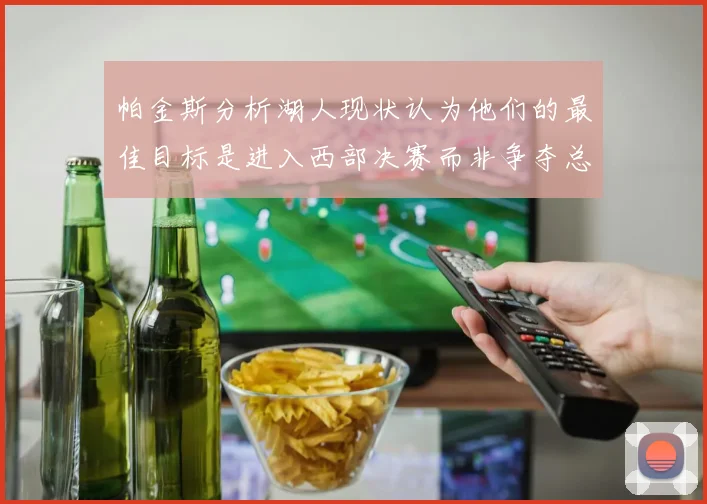 帕金斯分析湖人现状认为他们的最佳目标是进入西部决赛而非争夺总冠军