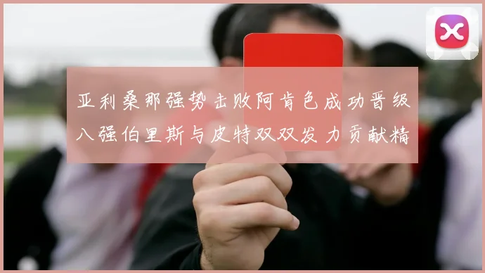 亚利桑那强势击败阿肯色成功晋级八强伯里斯与皮特双双发力贡献精彩表现