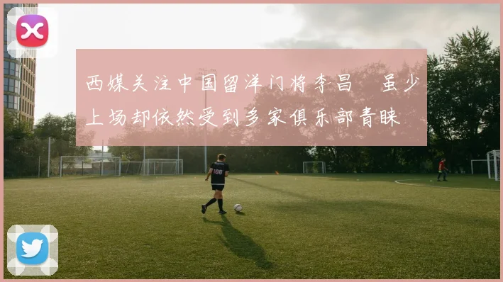 西媒关注中国留洋门将李昌祎虽少上场却依然受到多家俱乐部青睐