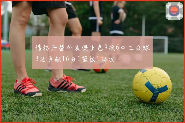 博格丹替补表现出色9投6中三分球3记贡献16分1篮板1助攻