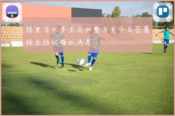 格里马尔多正式加盟马竞今日签署转会协议确认消息